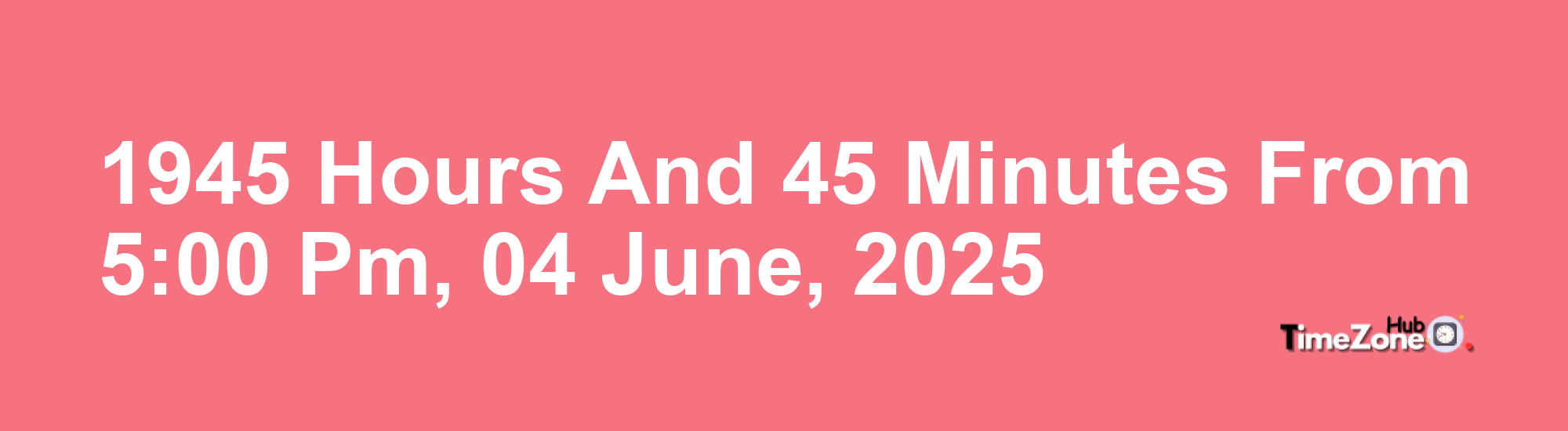 1945 Hours and 45 Minutes from 5:00 PM, 04 June, 2025 